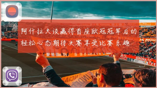 阿什拉夫谈赢得首座欧冠冠军后的轻松心态期待决赛享受比赛乐趣