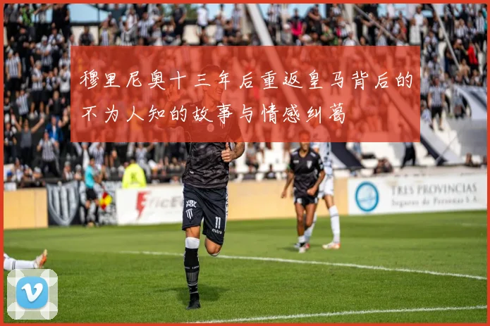 穆里尼奥十三年后重返皇马背后的不为人知的故事与情感纠葛