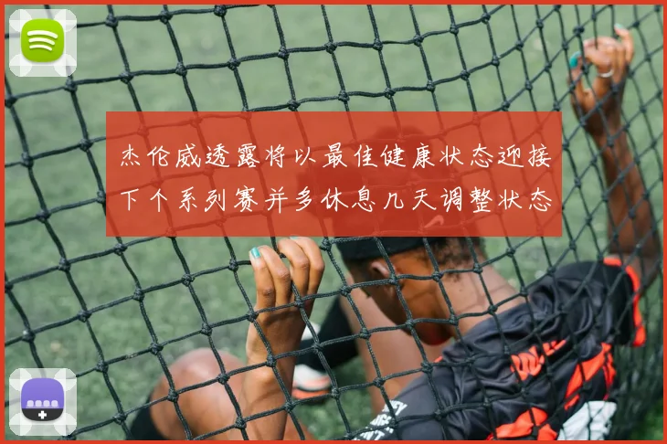 杰伦威透露将以最佳健康状态迎接下个系列赛并多休息几天调整状态