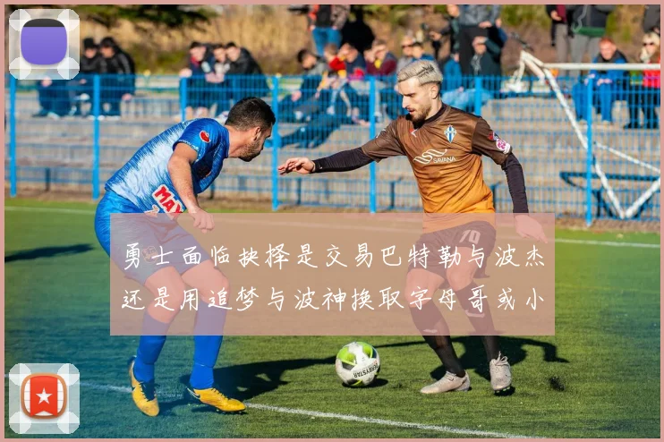 勇士面临抉择是交易巴特勒与波杰还是用追梦与波神换取字母哥或小卡