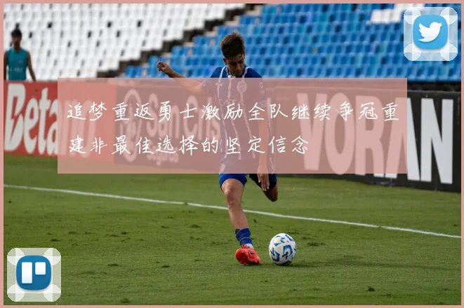 追梦重返勇士激励全队继续争冠重建非最佳选择的坚定信念
