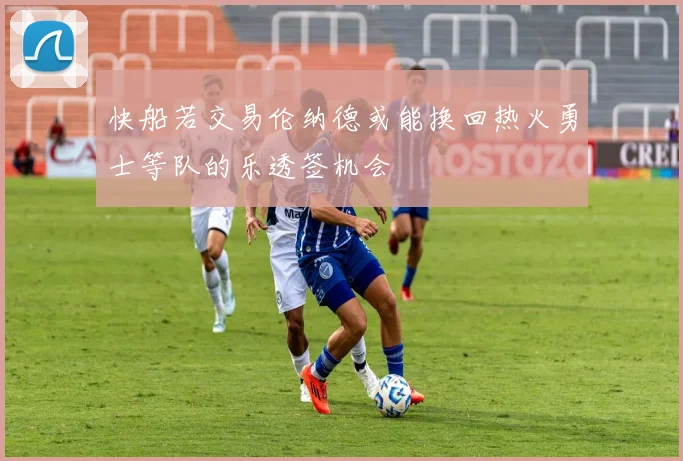 快船若交易伦纳德或能换回热火勇士等队的乐透签机会