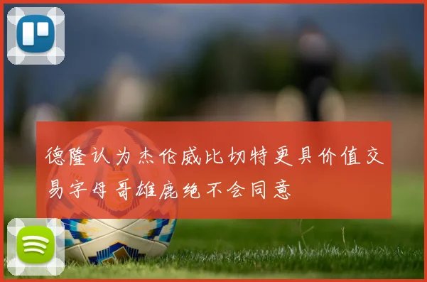 德隆认为杰伦威比切特更具价值交易字母哥雄鹿绝不会同意