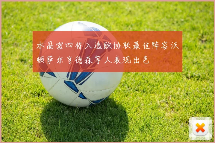 水晶宫四将入选欧协联最佳阵容沃顿萨尔亨德森等人表现出色