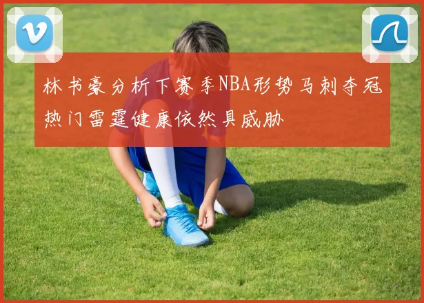 林书豪分析下赛季NBA形势马刺夺冠热门雷霆健康依然具威胁
