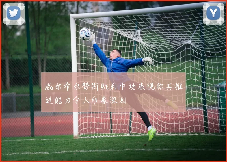 威尔希尔赞斯凯利中场表现称其推进能力令人印象深刻