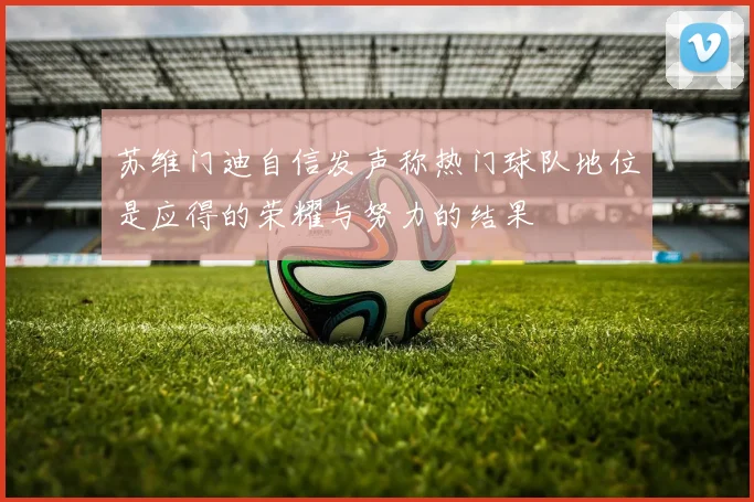 苏维门迪自信发声称热门球队地位是应得的荣耀与努力的结果