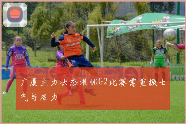 广厦主力状态堪忧G2比赛需重振士气与活力