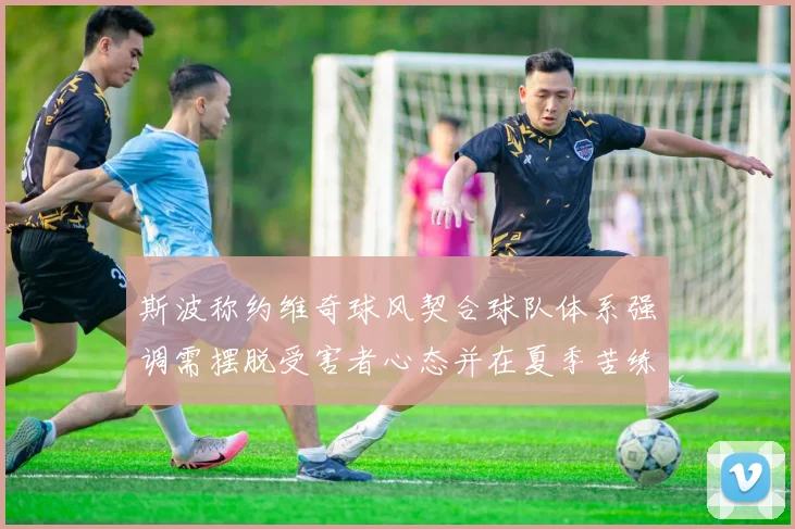 斯波称约维奇球风契合球队体系强调需摆脱受害者心态并在夏季苦练