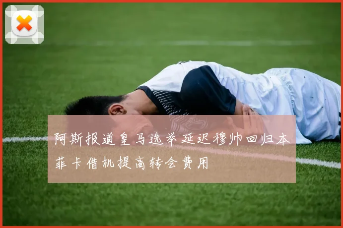 阿斯报道皇马选举延迟穆帅回归本菲卡借机提高转会费用