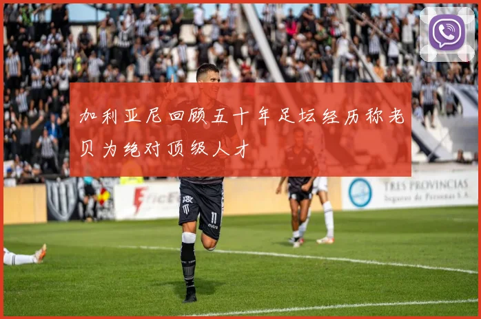 加利亚尼回顾五十年足坛经历称老贝为绝对顶级人才
