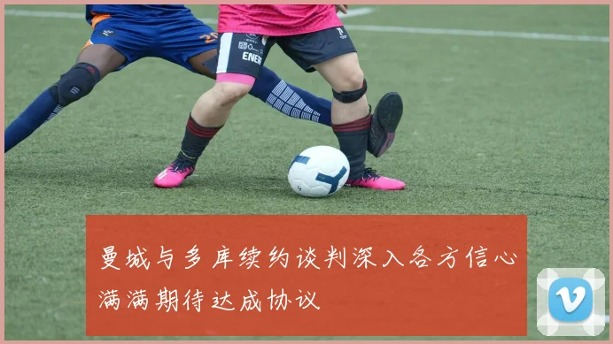 曼城与多库续约谈判深入各方信心满满期待达成协议