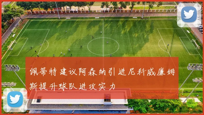 佩蒂特建议阿森纳引进尼科威廉姆斯提升球队进攻实力